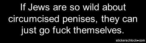 If Jews are so wild about circumcised penises, they can just go fuck themselves.